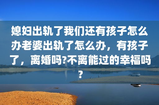 媳妇出轨了我们还有孩子怎么办老婆出轨了怎么办，有孩子了，离婚吗?不离能过的幸福吗？