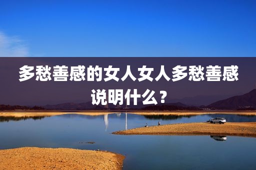 多愁善感的女人女人多愁善感说明什么？