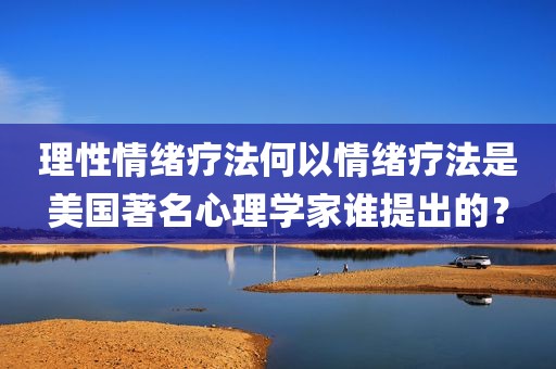 理性情绪疗法何以情绪疗法是美国著名心理学家谁提出的？