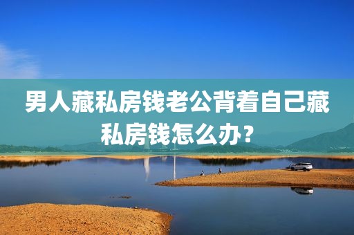 男人藏私房钱老公背着自己藏私房钱怎么办？