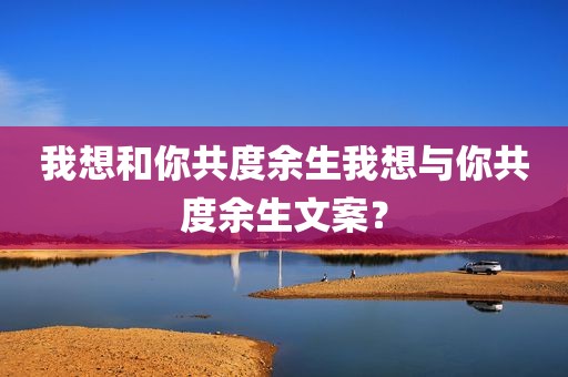 我想和你共度余生我想与你共度余生文案？