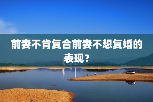 前妻不肯复合前妻不想复婚的表现？