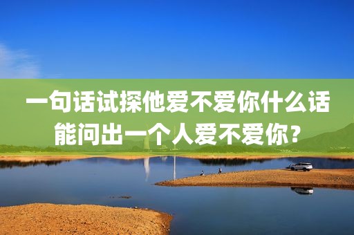 一句话试探他爱不爱你什么话能问出一个人爱不爱你？