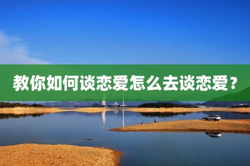 教你如何谈恋爱怎么去谈恋爱？