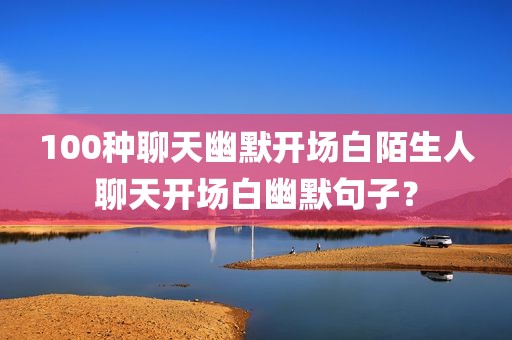 100种聊天幽默开场白陌生人聊天开场白幽默句子？