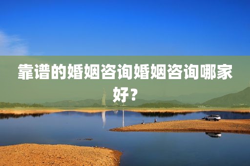 靠谱的婚姻咨询婚姻咨询哪家好？