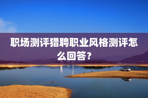 职场测评猎聘职业风格测评怎么回答？