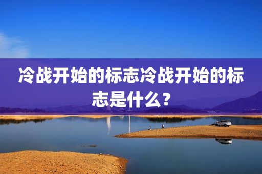 冷战开始的标志冷战开始的标志是什么？