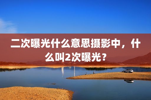 二次曝光什么意思摄影中，什么叫2次曝光？