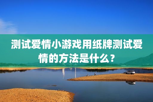 测试爱情小游戏用纸牌测试爱情的方法是什么？