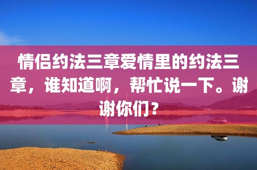 情侣约法三章爱情里的约法三章，谁知道啊，帮忙说一下。谢谢你们？