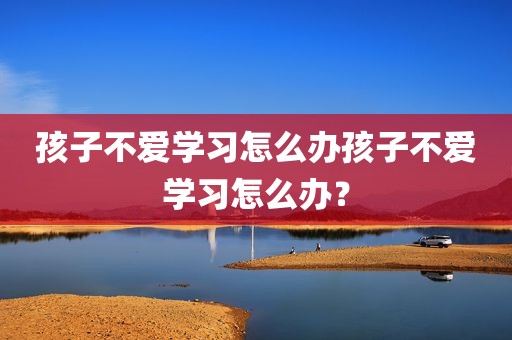 孩子不爱学习怎么办孩子不爱学习怎么办？