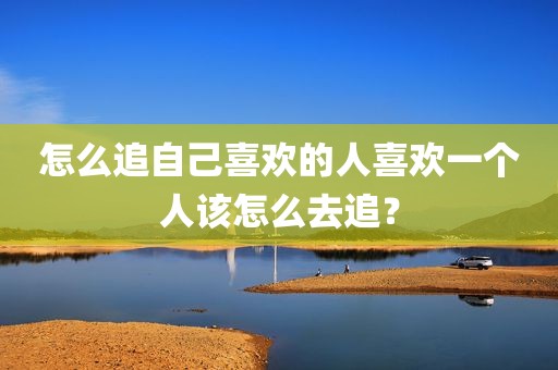 怎么追自己喜欢的人喜欢一个人该怎么去追？
