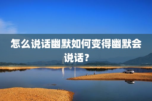 怎么说话幽默如何变得幽默会说话？