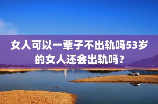 女人可以一辈子不出轨吗53岁的女人还会出轨吗？