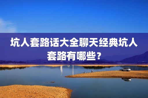 坑人套路话大全聊天经典坑人套路有哪些？