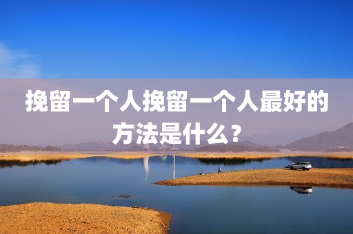 挽留一个人挽留一个人最好的方法是什么？