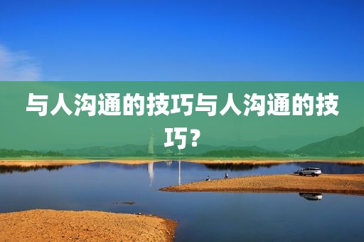 与人沟通的技巧与人沟通的技巧？