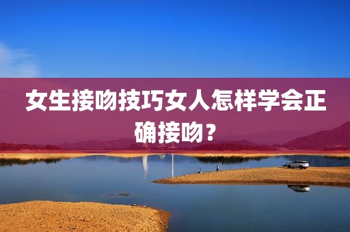 女生接吻技巧女人怎样学会正确接吻？