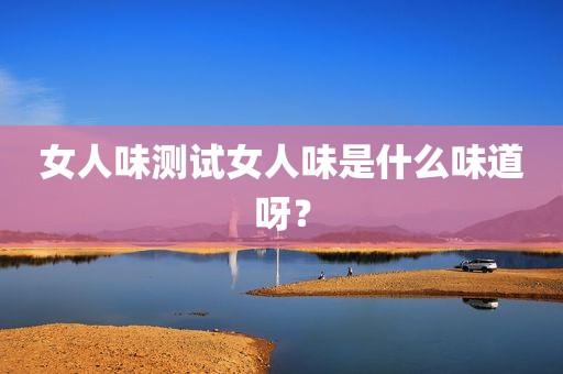 女人味测试女人味是什么味道呀？