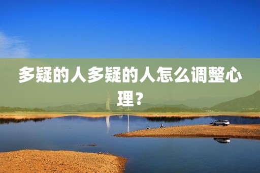 多疑的人多疑的人怎么调整心理？