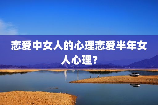 恋爱中女人的心理恋爱半年女人心理？