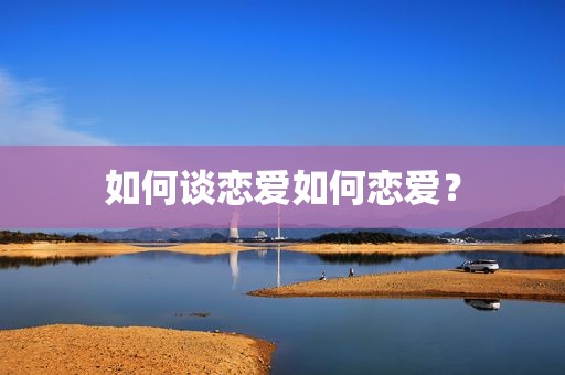 如何谈恋爱如何恋爱？