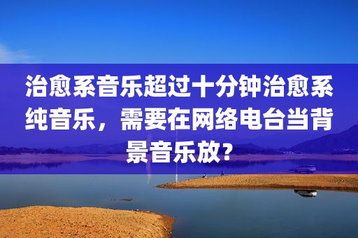 治愈系音乐超过十分钟治愈系纯音乐，需要在网络电台当背景音乐放？