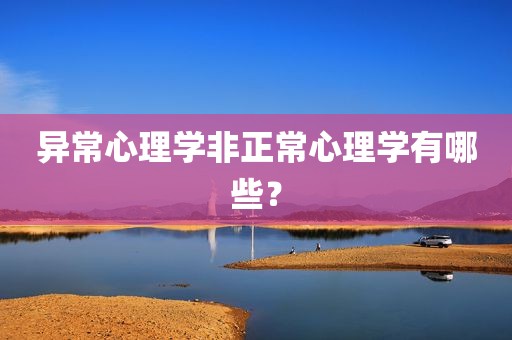 异常心理学非正常心理学有哪些？