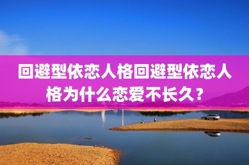 回避型依恋人格回避型依恋人格为什么恋爱不长久？