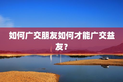 如何广交朋友如何才能广交益友？