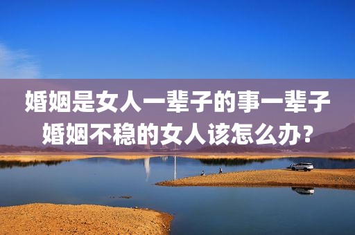 婚姻是女人一辈子的事一辈子婚姻不稳的女人该怎么办？