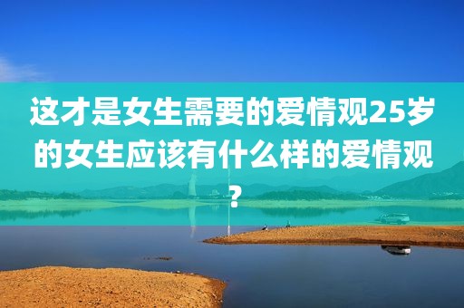 这才是女生需要的爱情观25岁的女生应该有什么样的爱情观？