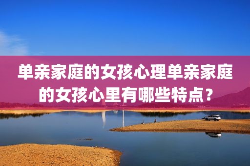 单亲家庭的女孩心理单亲家庭的女孩心里有哪些特点？