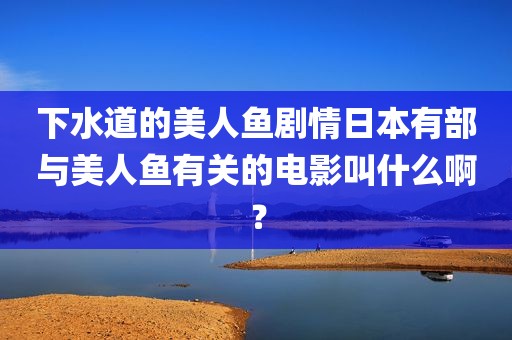 下水道的美人鱼剧情日本有部与美人鱼有关的电影叫什么啊？