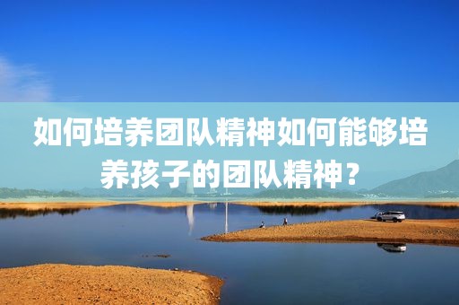 如何培养团队精神如何能够培养孩子的团队精神？