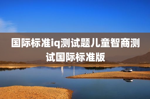 国际标准iq测试题儿童智商测试国际标准版