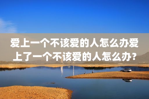 爱上一个不该爱的人怎么办爱上了一个不该爱的人怎么办？