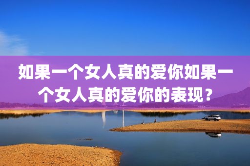 如果一个女人真的爱你如果一个女人真的爱你的表现？
