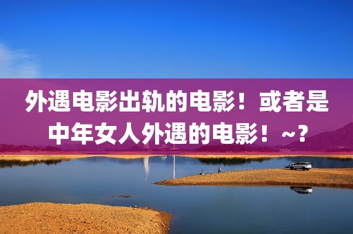 外遇电影出轨的电影！或者是中年女人外遇的电影！~？