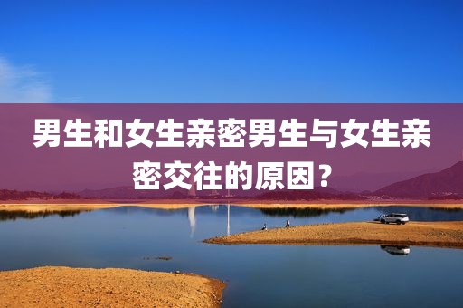 男生和女生亲密男生与女生亲密交往的原因？