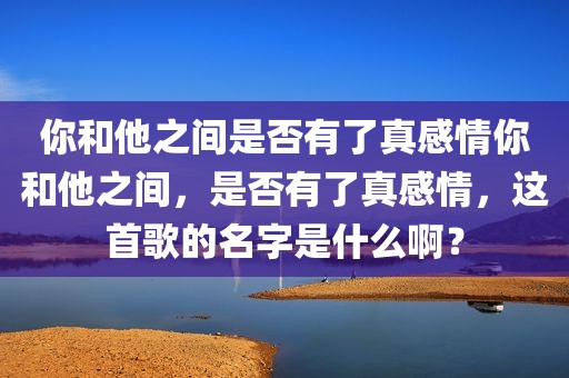 你和他之间是否有了真感情你和他之间，是否有了真感情，这首歌的名字是什么啊？