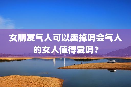 女朋友气人可以卖掉吗会气人的女人值得爱吗？