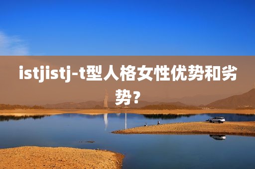istjistj-t型人格女性优势和劣势？
