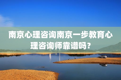 南京心理咨询南京一步教育心理咨询师靠谱吗？