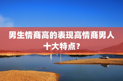 男生情商高的表现高情商男人十大特点？