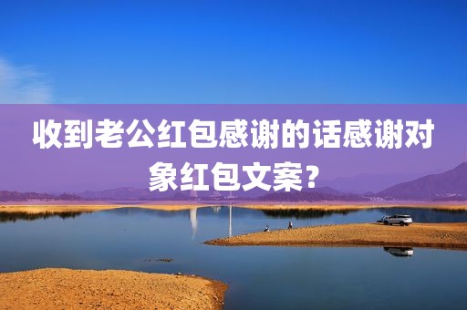 收到老公红包感谢的话感谢对象红包文案？