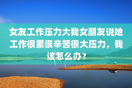 女友工作压力大我女朋友说她工作很累很辛苦很大压力，我该怎么办？