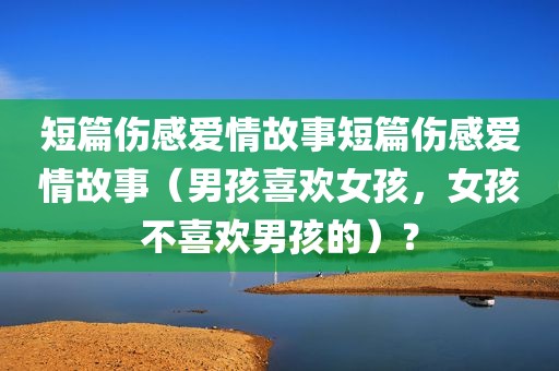 短篇伤感爱情故事短篇伤感爱情故事（男孩喜欢女孩，女孩不喜欢男孩的）？