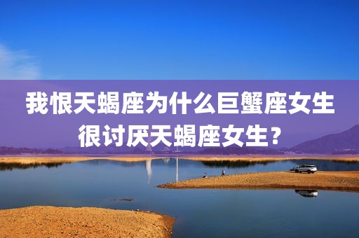 我恨天蝎座为什么巨蟹座女生很讨厌天蝎座女生？